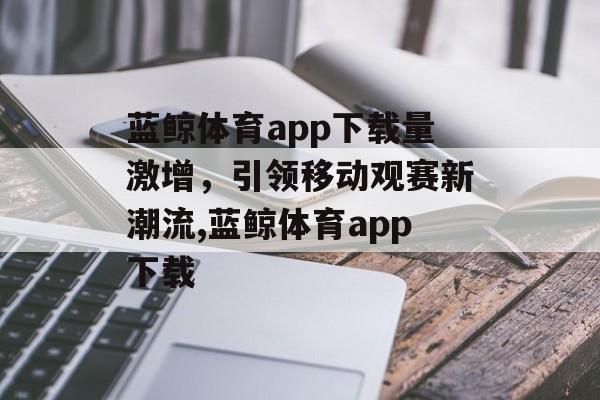 蓝鲸体育app下载量激增，引领移动观赛新潮流,蓝鲸体育app下载