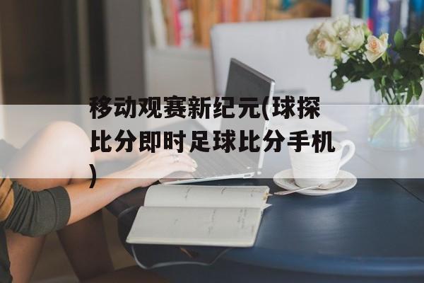 移动观赛新纪元(球探比分即时足球比分手机)