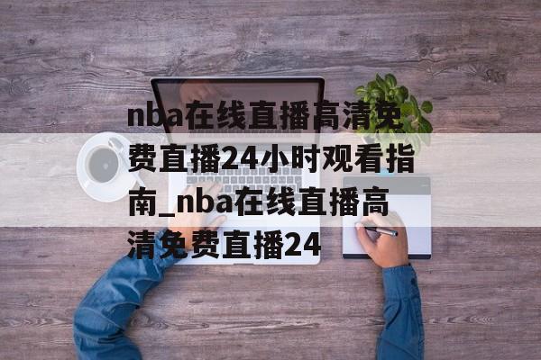 nba在线直播高清免费直播24小时观看指南_nba在线直播高清免费直播24