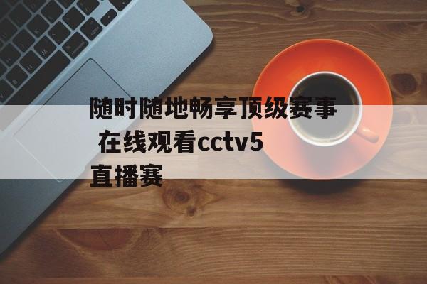 随时随地畅享顶级赛事 在线观看cctv5直播赛