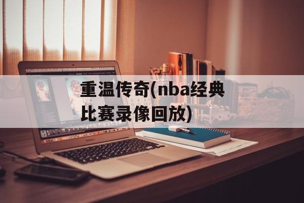 重温传奇(nba经典比赛录像回放)