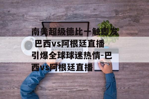 南美超级德比一触即发 巴西vs阿根廷直播引爆全球球迷热情-巴西vs阿根廷直播