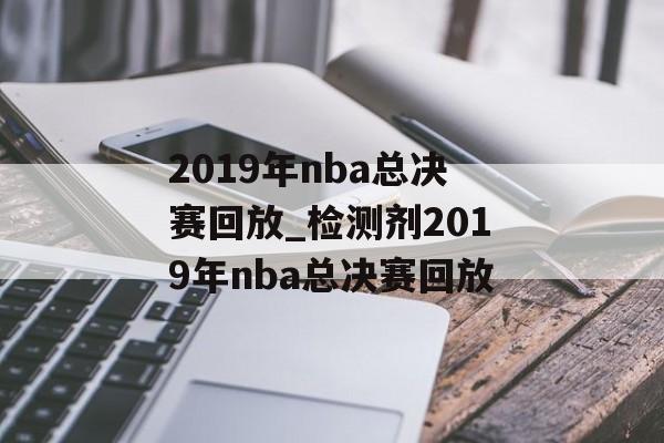 2019年nba总决赛回放_检测剂2019年nba总决赛回放