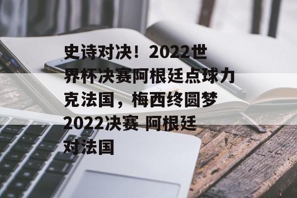 史诗对决！2022世界杯决赛阿根廷点球力克法国，梅西终圆梦 2022决赛 阿根廷对法国