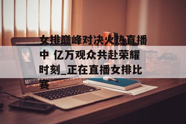 女排巅峰对决火热直播中 亿万观众共赴荣耀时刻_正在直播女排比赛