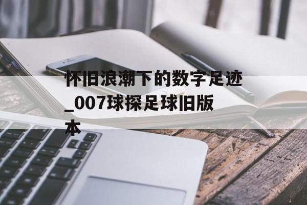 怀旧浪潮下的数字足迹_007球探足球旧版本