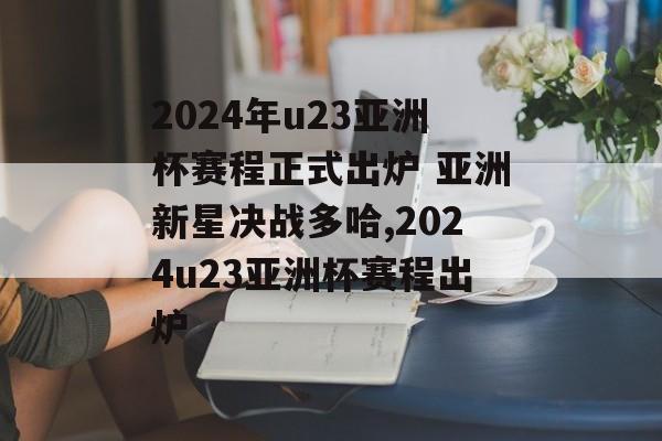 2024年u23亚洲杯赛程正式出炉 亚洲新星决战多哈,2024u23亚洲杯赛程出炉