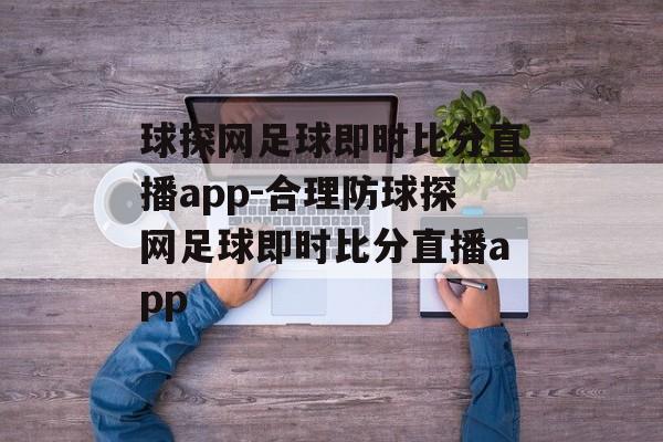 球探网足球即时比分直播app-合理防球探网足球即时比分直播app