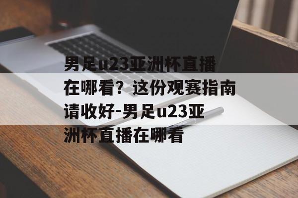 男足u23亚洲杯直播在哪看？这份观赛指南请收好-男足u23亚洲杯直播在哪看