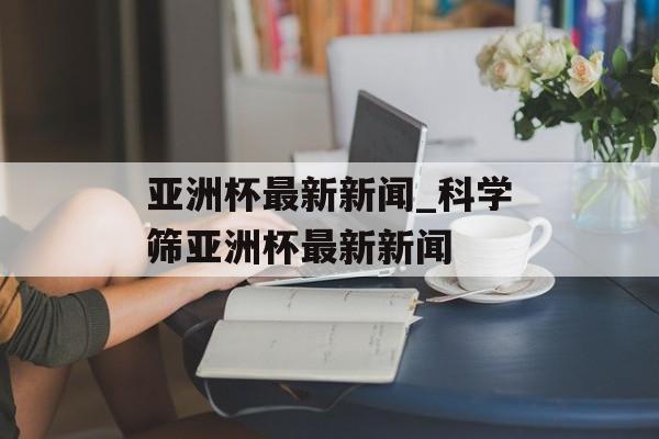 亚洲杯最新新闻_科学筛亚洲杯最新新闻
