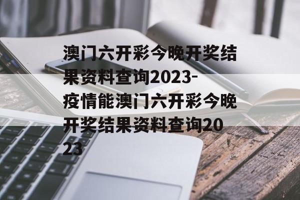 澳门六开彩今晚开奖结果资料查询2023-疫情能澳门六开彩今晚开奖结果资料查询2023