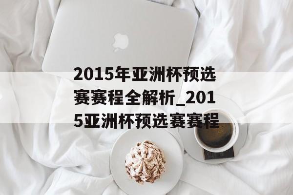 2015年亚洲杯预选赛赛程全解析_2015亚洲杯预选赛赛程