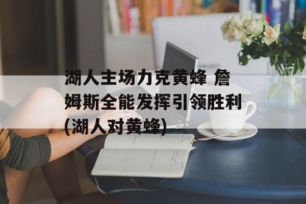 湖人主场力克黄蜂 詹姆斯全能发挥引领胜利(湖人对黄蜂)