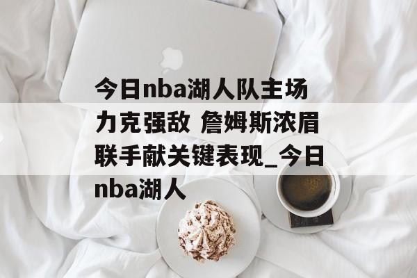 今日nba湖人队主场力克强敌 詹姆斯浓眉联手献关键表现_今日nba湖人