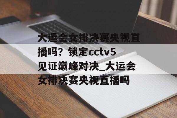 大运会女排决赛央视直播吗？锁定cctv5见证巅峰对决_大运会女排决赛央视直播吗