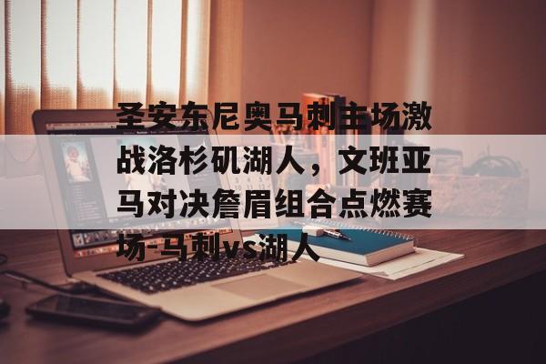 圣安东尼奥马刺主场激战洛杉矶湖人，文班亚马对决詹眉组合点燃赛场-马刺vs湖人