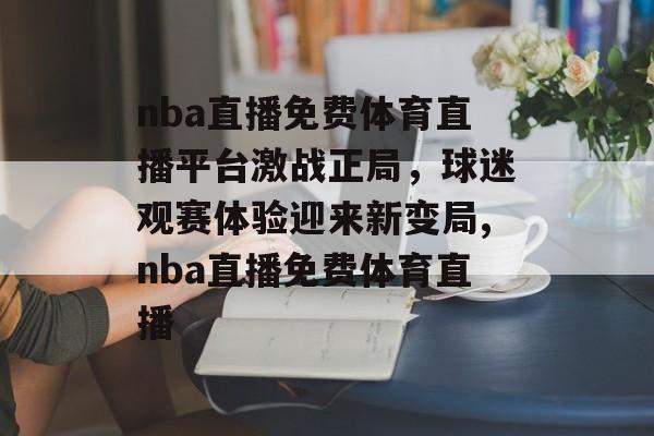 nba直播免费体育直播平台激战正局，球迷观赛体验迎来新变局,nba直播免费体育直播