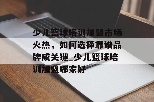 少儿篮球培训加盟市场火热，如何选择靠谱品牌成关键_少儿篮球培训加盟哪家好