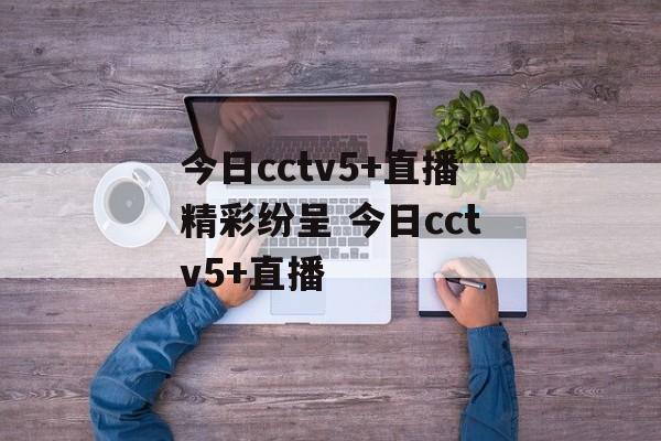今日cctv5+直播精彩纷呈 今日cctv5+直播