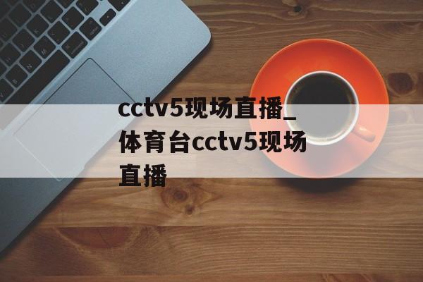 cctv5现场直播_体育台cctv5现场直播