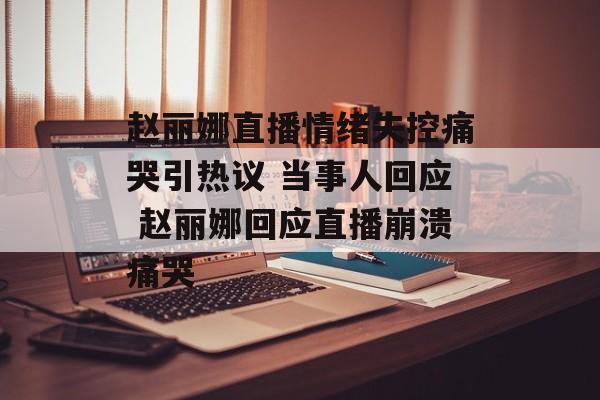 赵丽娜直播情绪失控痛哭引热议 当事人回应 赵丽娜回应直播崩溃痛哭