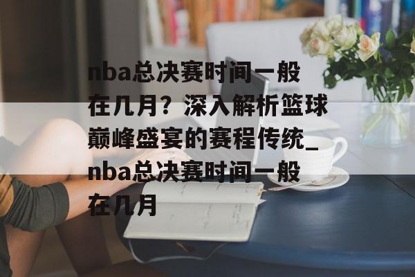 nba总决赛时间一般在几月？深入解析篮球巅峰盛宴的赛程传统_nba总决赛时间一般在几月