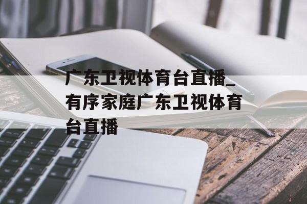 广东卫视体育台直播_有序家庭广东卫视体育台直播