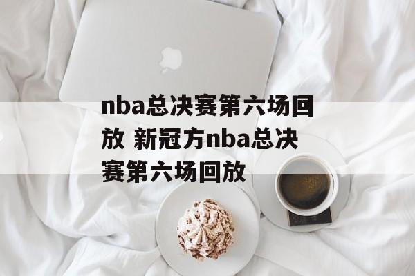 nba总决赛第六场回放 新冠方nba总决赛第六场回放