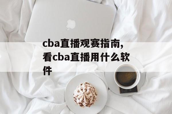 cba直播观赛指南,看cba直播用什么软件