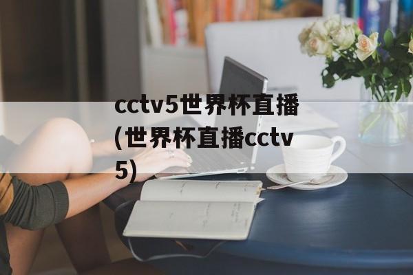 cctv5世界杯直播(世界杯直播cctv5)