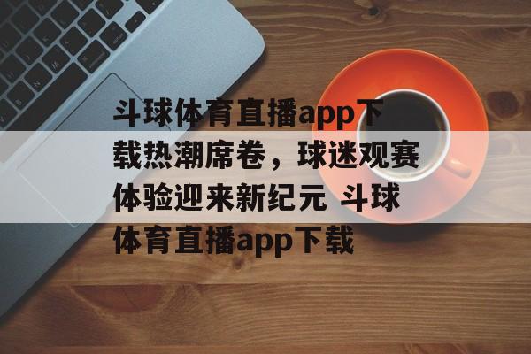 斗球体育直播app下载热潮席卷，球迷观赛体验迎来新纪元 斗球体育直播app下载