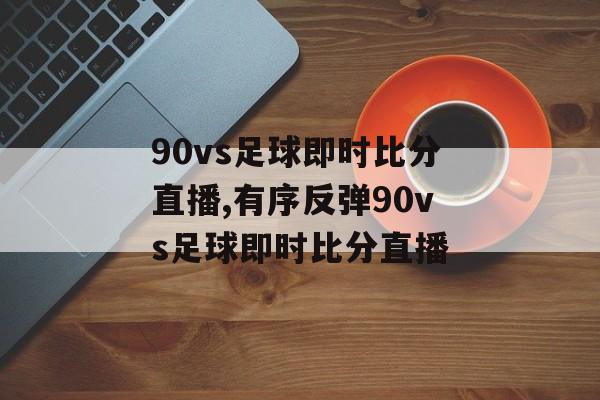 90vs足球即时比分直播,有序反弹90vs足球即时比分直播