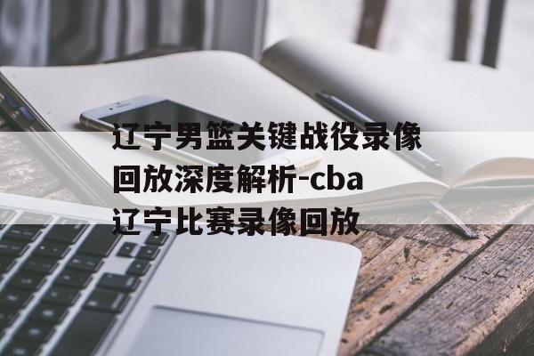 辽宁男篮关键战役录像回放深度解析-cba辽宁比赛录像回放