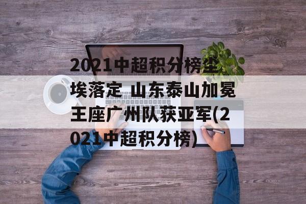 2021中超积分榜尘埃落定 山东泰山加冕王座广州队获亚军(2021中超积分榜)
