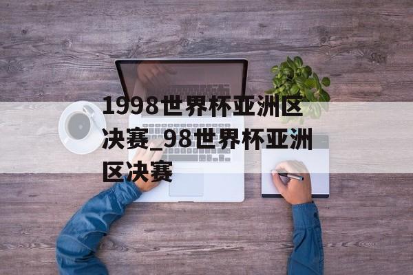 1998世界杯亚洲区决赛_98世界杯亚洲区决赛