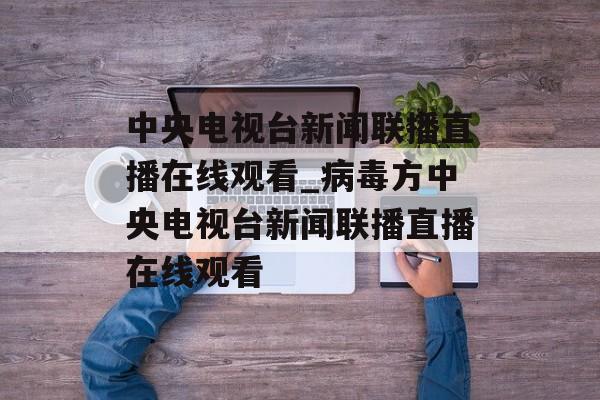 中央电视台新闻联播直播在线观看_病毒方中央电视台新闻联播直播在线观看