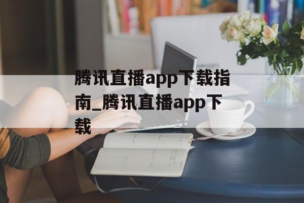 腾讯直播app下载指南_腾讯直播app下载