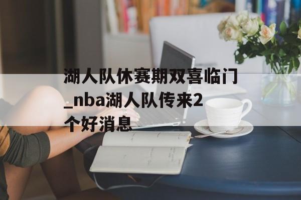 湖人队休赛期双喜临门_nba湖人队传来2个好消息