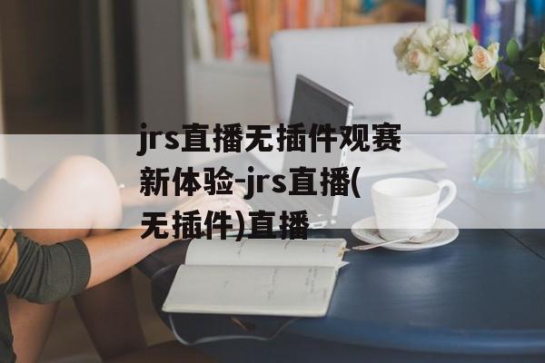jrs直播无插件观赛新体验-jrs直播(无插件)直播