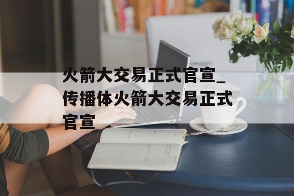 火箭大交易正式官宣_传播体火箭大交易正式官宣