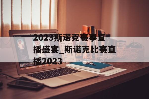 2023斯诺克赛事直播盛宴_斯诺克比赛直播2023