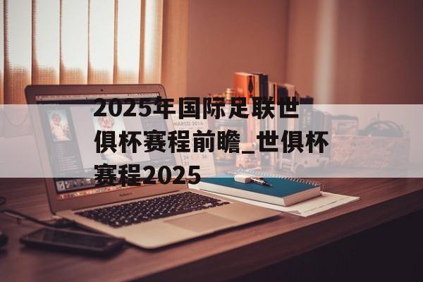 2025年国际足联世俱杯赛程前瞻_世俱杯赛程2025