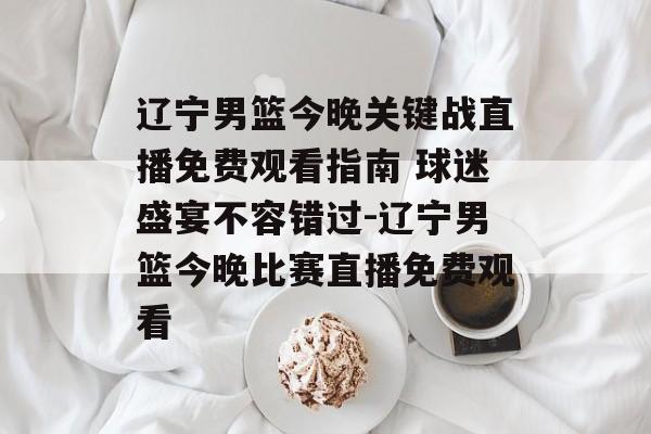 辽宁男篮今晚关键战直播免费观看指南 球迷盛宴不容错过-辽宁男篮今晚比赛直播免费观看