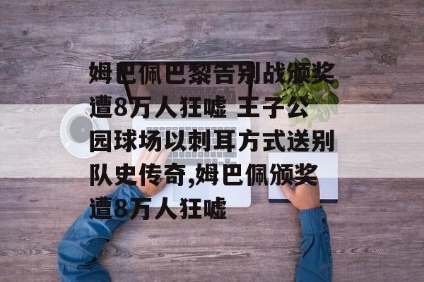 姆巴佩巴黎告别战颁奖遭8万人狂嘘 王子公园球场以刺耳方式送别队史传奇,姆巴佩颁奖遭8万人狂嘘