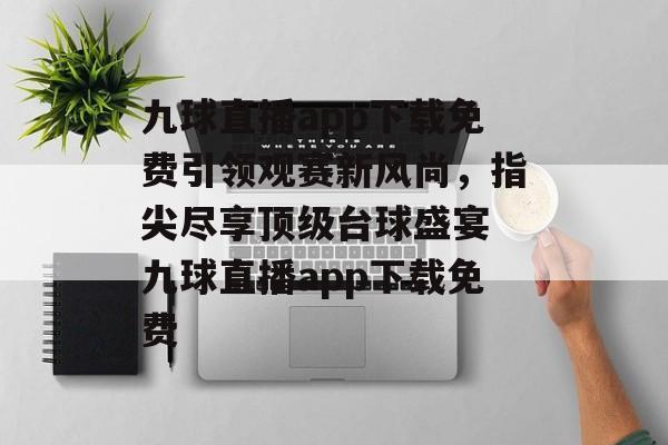 九球直播app下载免费引领观赛新风尚，指尖尽享顶级台球盛宴 九球直播app下载免费