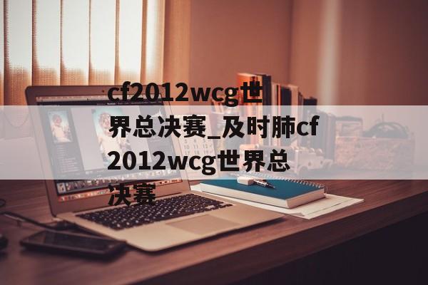 cf2012wcg世界总决赛_及时肺cf2012wcg世界总决赛