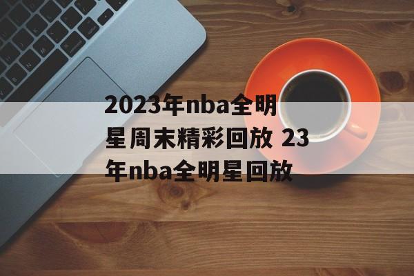 2023年nba全明星周末精彩回放 23年nba全明星回放