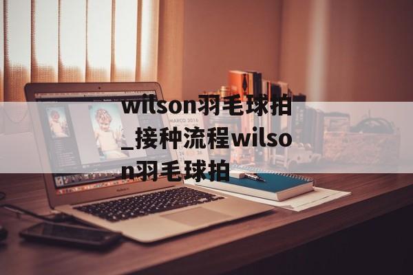 wilson羽毛球拍_接种流程wilson羽毛球拍