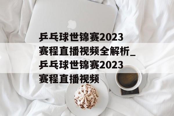 乒乓球世锦赛2023赛程直播视频全解析_乒乓球世锦赛2023赛程直播视频