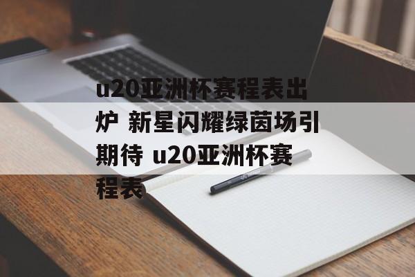 u20亚洲杯赛程表出炉 新星闪耀绿茵场引期待 u20亚洲杯赛程表